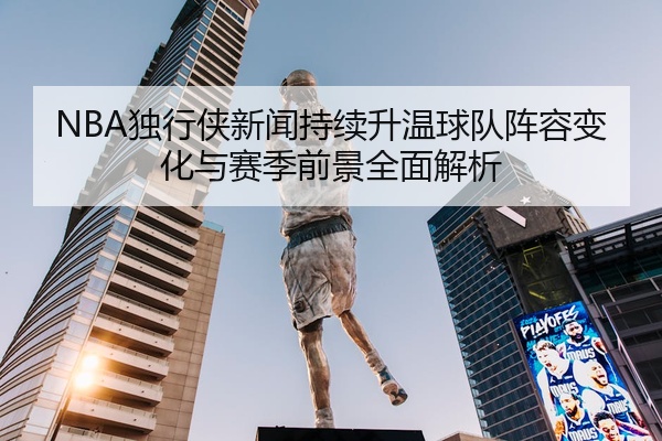 NBA独行侠新闻持续升温球队阵容变化与赛季前景全面解析