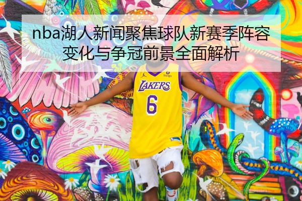 nba湖人新闻聚焦球队新赛季阵容变化与争冠前景全面解析