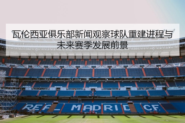 瓦伦西亚俱乐部新闻观察球队重建进程与未来赛季发展前景