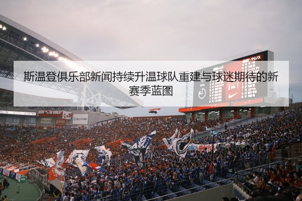 斯温登俱乐部新闻持续升温球队重建与球迷期待的新赛季蓝图