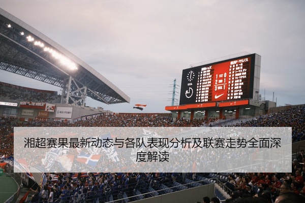 湘超赛果最新动态与各队表现分析及联赛走势全面深度解读