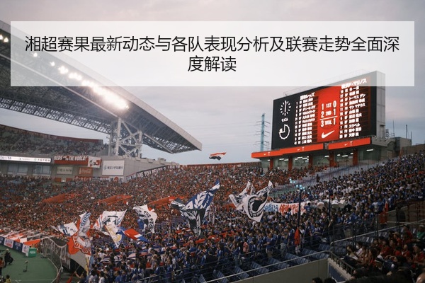 湘超赛果最新动态与各队表现分析及联赛走势全面深度解读