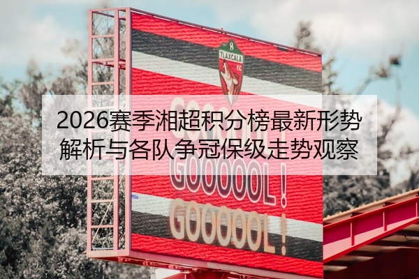2026赛季湘超积分榜最新形势解析与各队争冠保级走势观察
