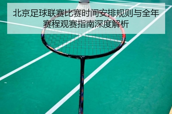 北京足球联赛比赛时间安排规则与全年赛程观赛指南深度解析
