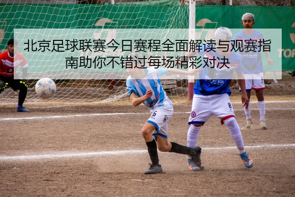 北京足球联赛今日赛程全面解读与观赛指南助你不错过每场精彩对决