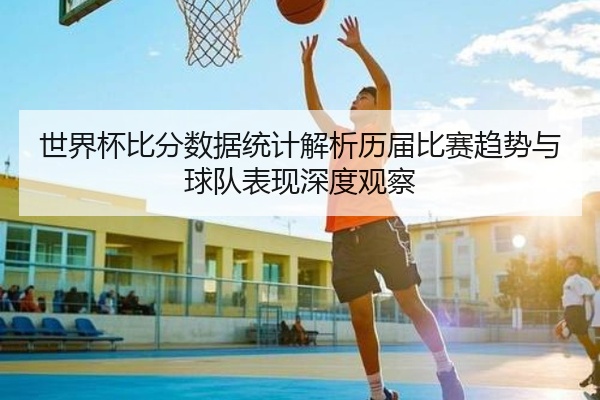 世界杯比分数据统计解析历届比赛趋势与球队表现深度观察